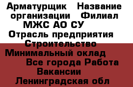 Арматурщик › Название организации ­ Филиал МЖС АО СУ-155 › Отрасль предприятия ­ Строительство › Минимальный оклад ­ 45 000 - Все города Работа » Вакансии   . Ленинградская обл.